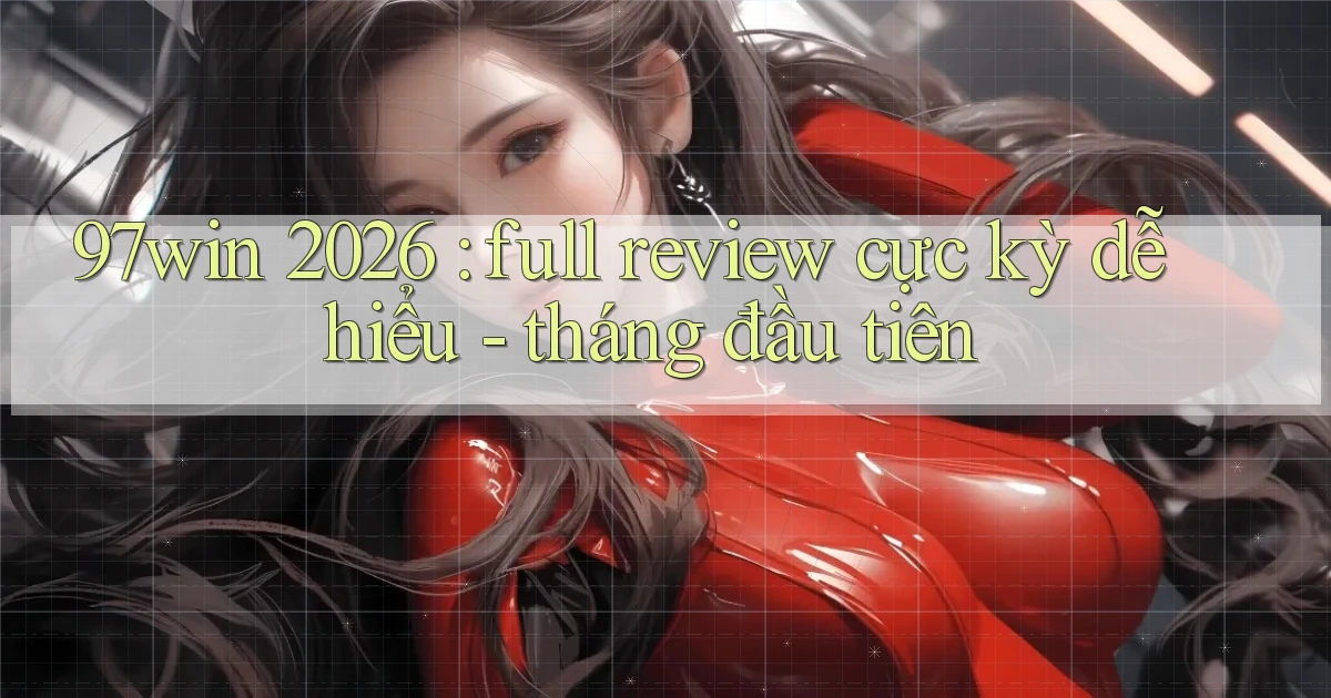97win 2026 full review cực kỳ dễ hiểu   tháng đầu tiên