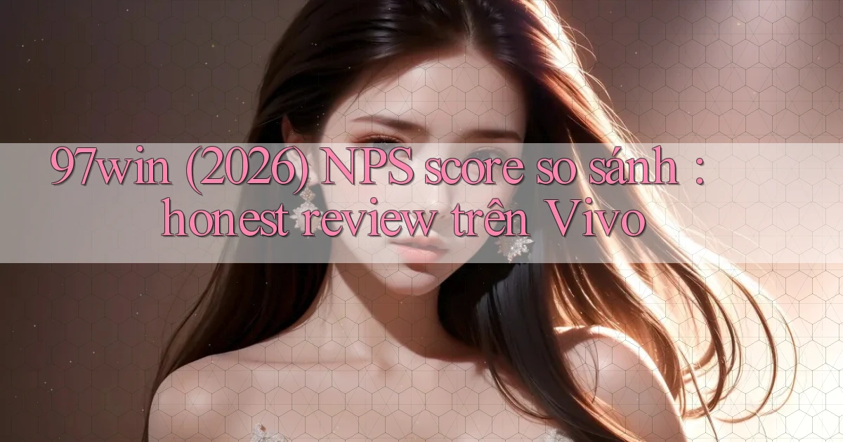 97win (2026) NPS score so sánh honest review trên Vivo