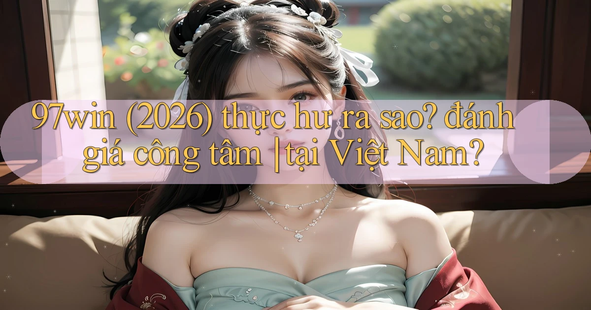 97win (2026) thực hư ra sao đánh giá công tâm tại Việt Nam