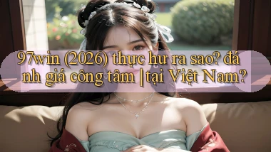 97win (2026) thực hư ra sao đánh giá công tâm tại Việt Nam