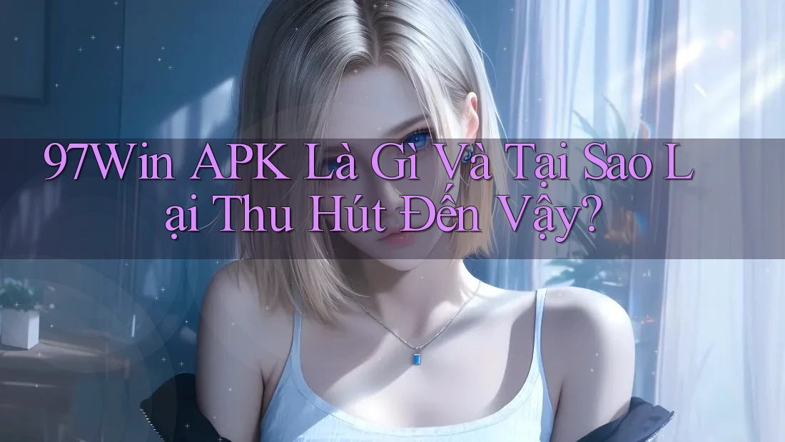 97Win APK Là Gì Và Tại Sao Lại Thu Hút Đến Vậy? 97Win APK Là Gì Và Tại Sao Lại Thu Hút Đến Vậy?
