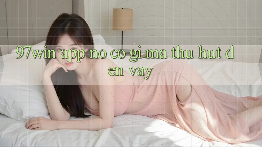 ‘97win App – Nó Có Gì Mà Thu Hút Đến Vậy? ‘97win App – Nó Có Gì Mà Thu Hút Đến Vậy?