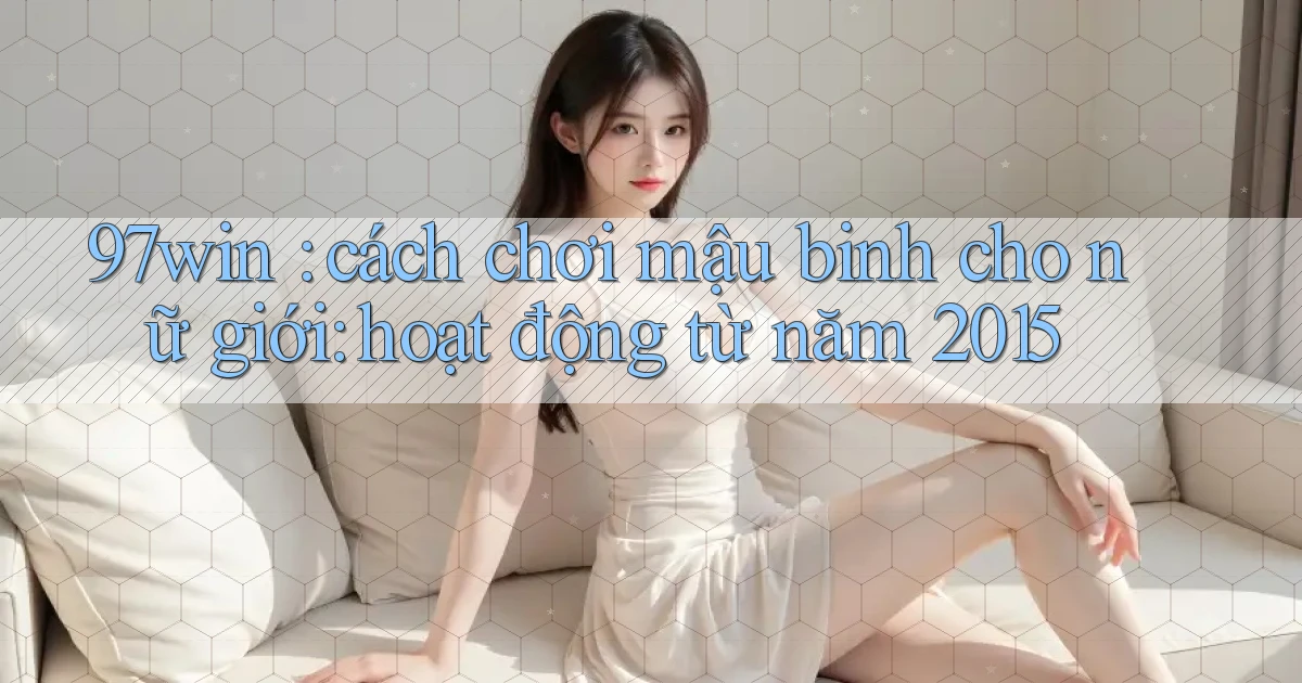 97win cách chơi mậu binh cho nữ giới hoạt động từ năm 2015