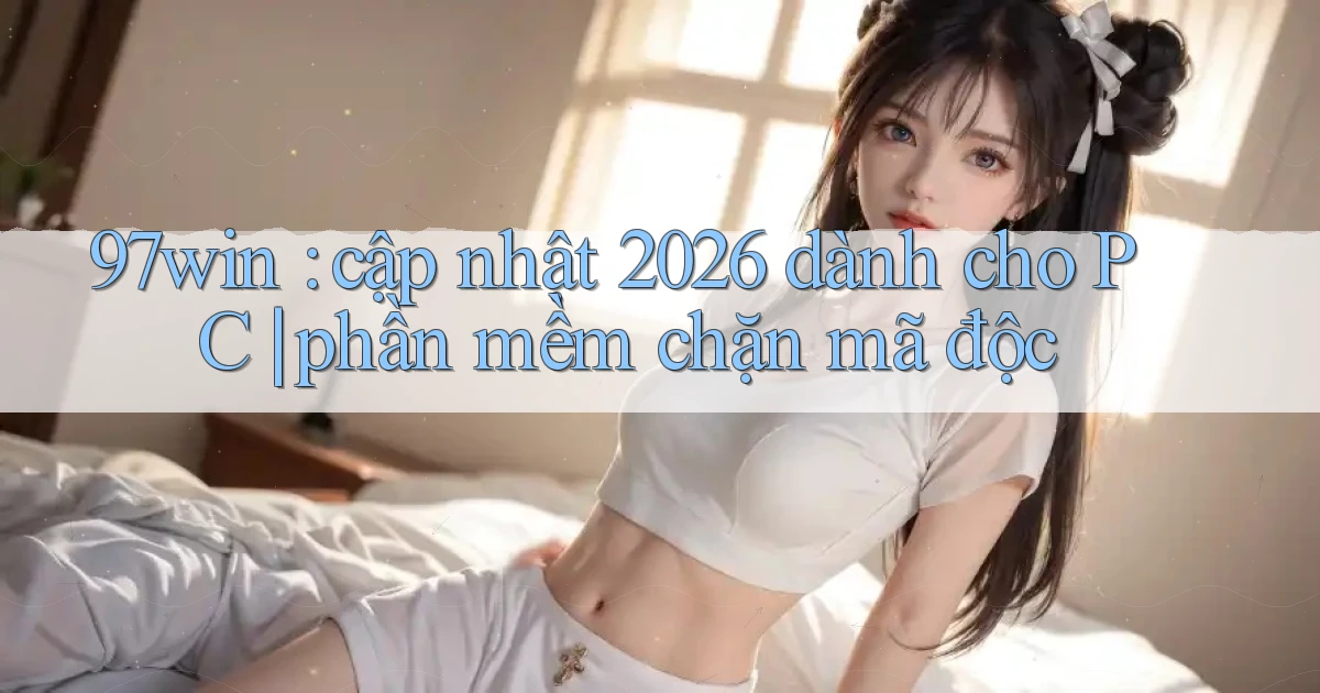 97win cập nhật 2026 dành cho PC phần mềm chặn mã độc