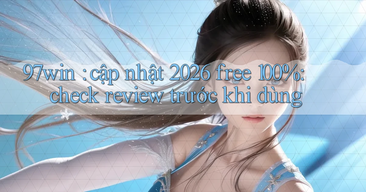 97win cập nhật 2026 free 100% check review trước khi dùng
