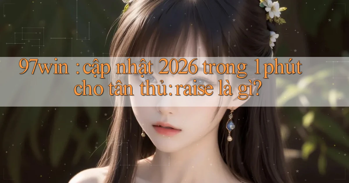 97win cập nhật 2026 trong 1 phút cho tân thủ raise là gì