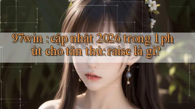 97win cập nhật 2026 trong 1 phút cho tân thủ raise là gì