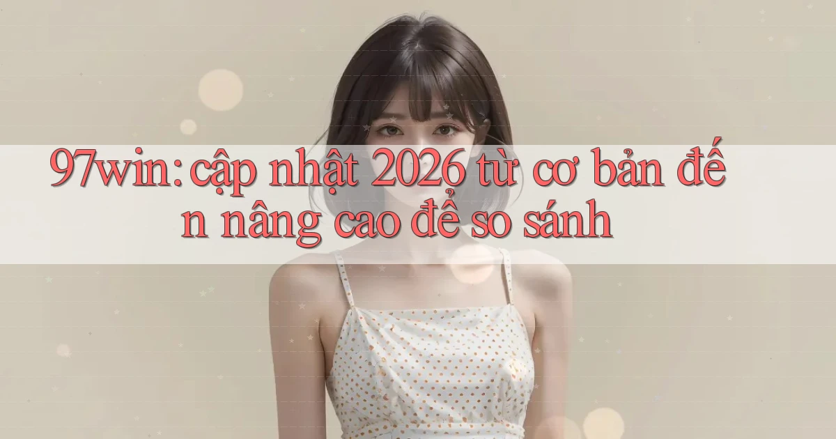97win cập nhật 2026 từ cơ bản đến nâng cao để so sánh