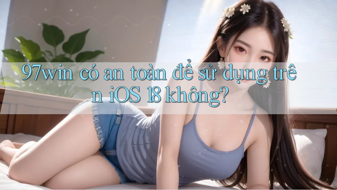 97win có an toàn để sử dụng trên iOS 18 không? 97win có an toàn để sử dụng trên iOS 18 không?