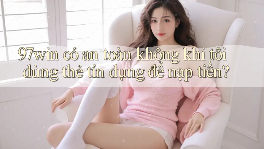 97win có an toàn không khi tôi dùng thẻ tín dụng để nạp tiền? 97win có an toàn không khi tôi dùng thẻ tín dụng để nạp tiền?