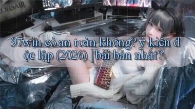 97win có an toàn không ý kiến độc lập (2026) bài bản nhất