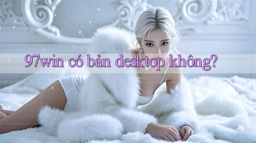 97win có bản desktop không? 97win có bản desktop không?