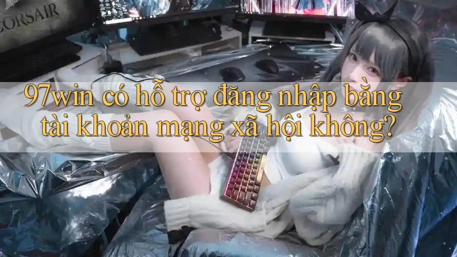 97win có hỗ trợ đăng nhập bằng tài khoản mạng xã hội không? 97win có hỗ trợ đăng nhập bằng tài khoản mạng xã hội không?