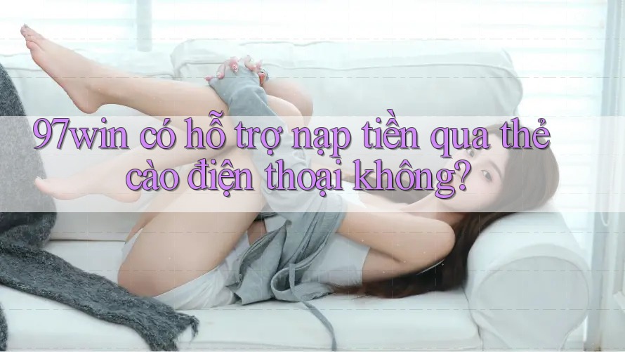 97win có hỗ trợ nạp tiền qua thẻ cào điện thoại không? 97win có hỗ trợ nạp tiền qua thẻ cào điện thoại không?
