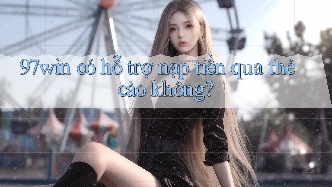 97win có hỗ trợ nạp tiền qua thẻ cào không? 97win có hỗ trợ nạp tiền qua thẻ cào không?