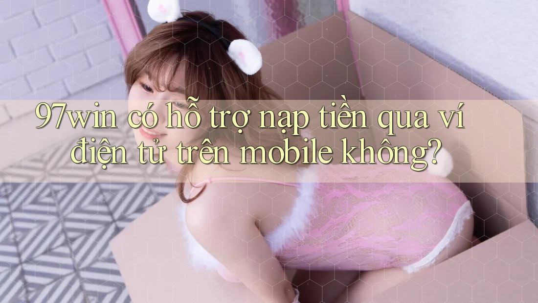 97win có hỗ trợ nạp tiền qua ví điện tử trên mobile không? 97win có hỗ trợ nạp tiền qua ví điện tử trên mobile không?
