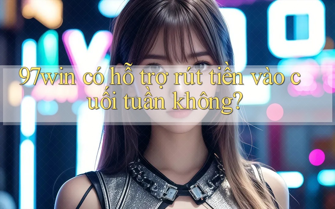 97win có hỗ trợ rút tiền vào cuối tuần không? 97win có hỗ trợ rút tiền vào cuối tuần không?