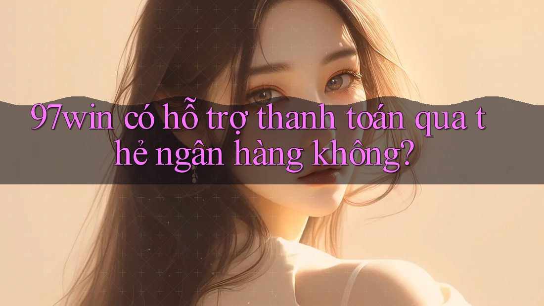 97win có hỗ trợ thanh toán qua thẻ ngân hàng không? 97win có hỗ trợ thanh toán qua thẻ ngân hàng không?