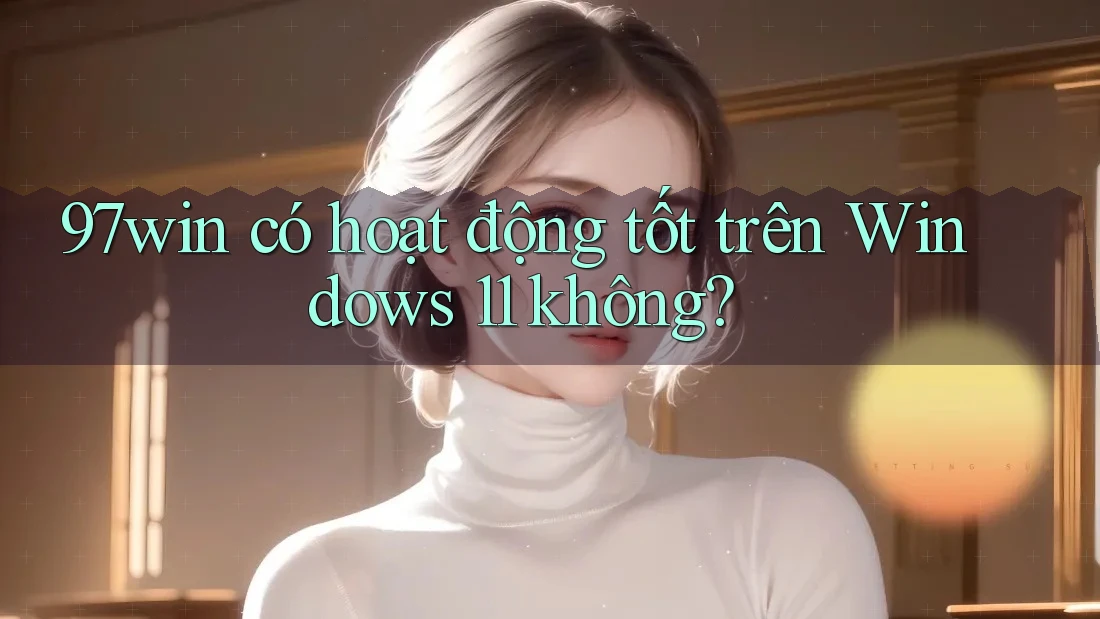 97win có hoạt động tốt trên Windows 11 không? 97win có hoạt động tốt trên Windows 11 không?