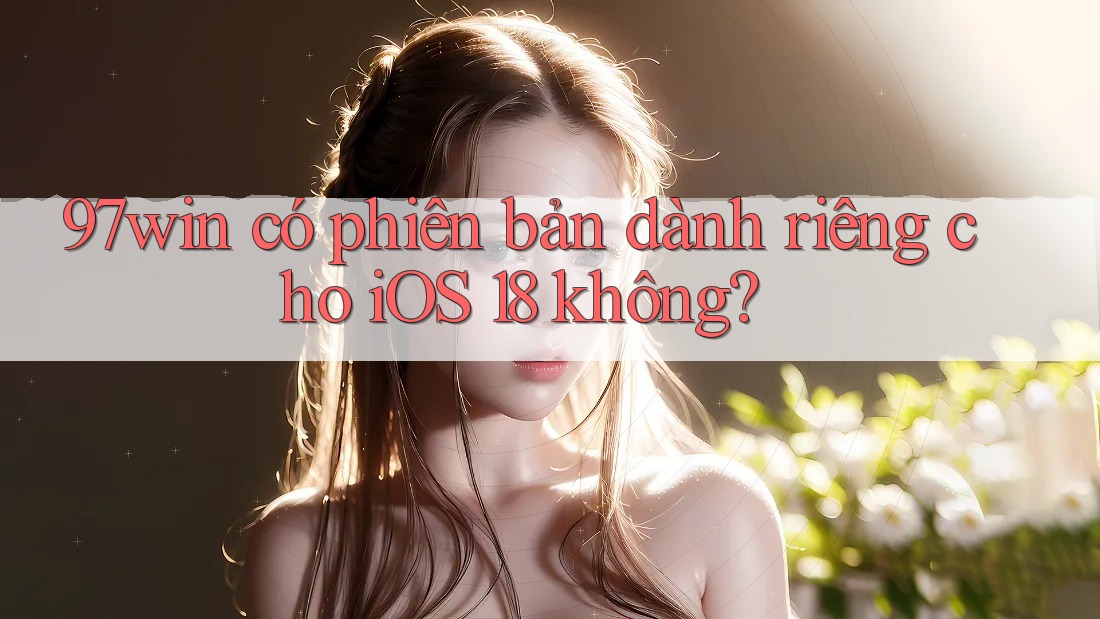 97win có phiên bản dành riêng cho iOS 18 không? 97win có phiên bản dành riêng cho iOS 18 không?