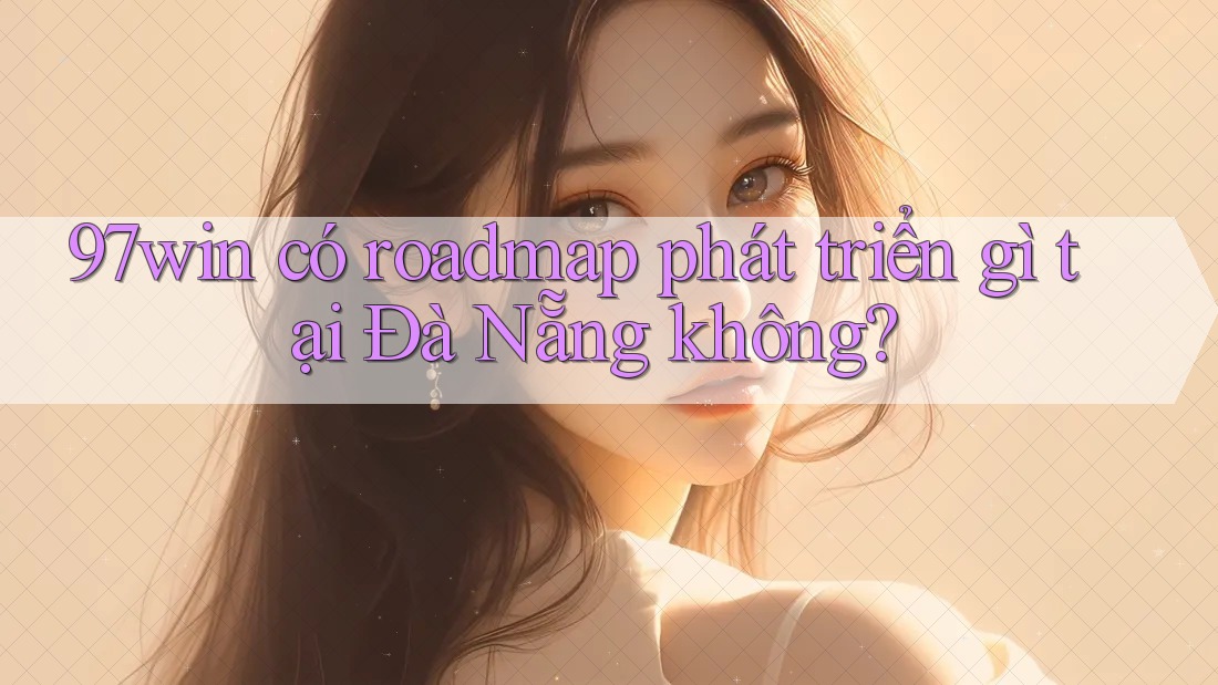97win có roadmap phát triển gì tại Đà Nẵng không? 97win có roadmap phát triển gì tại Đà Nẵng không?