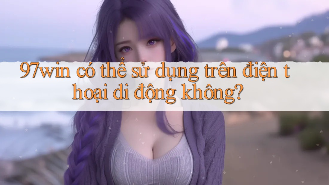 97win có thể sử dụng trên điện thoại di động không?