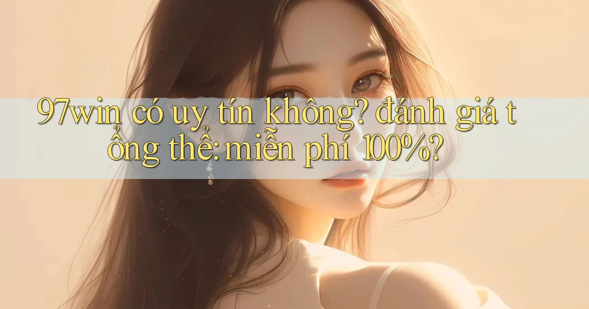 97win có uy tín không đánh giá tổng thể miễn phí 100%