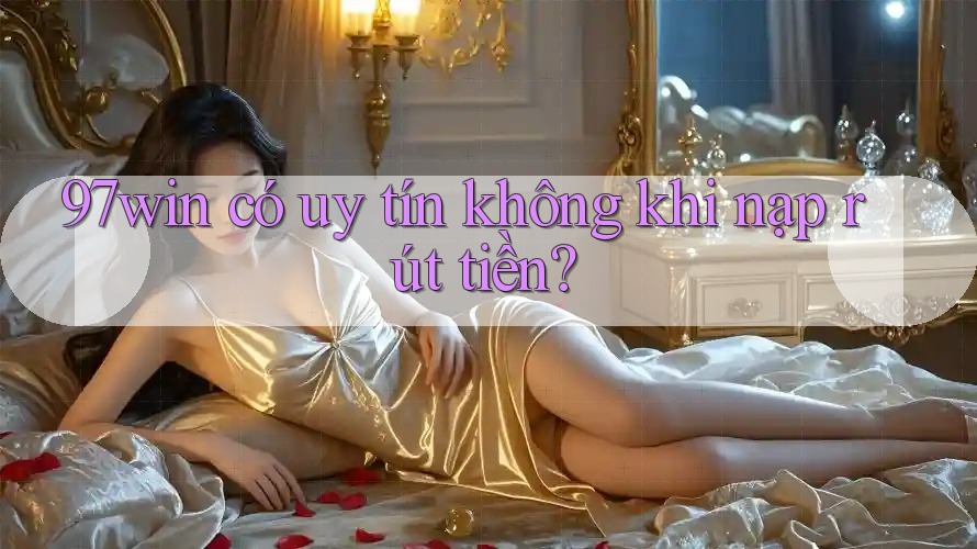 97win có uy tín không khi nạp rút tiền? 97win có uy tín không khi nạp rút tiền?