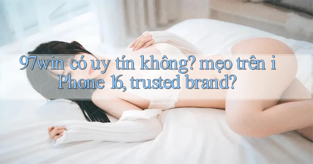 97win có uy tín không mẹo trên iPhone 16, trusted brand