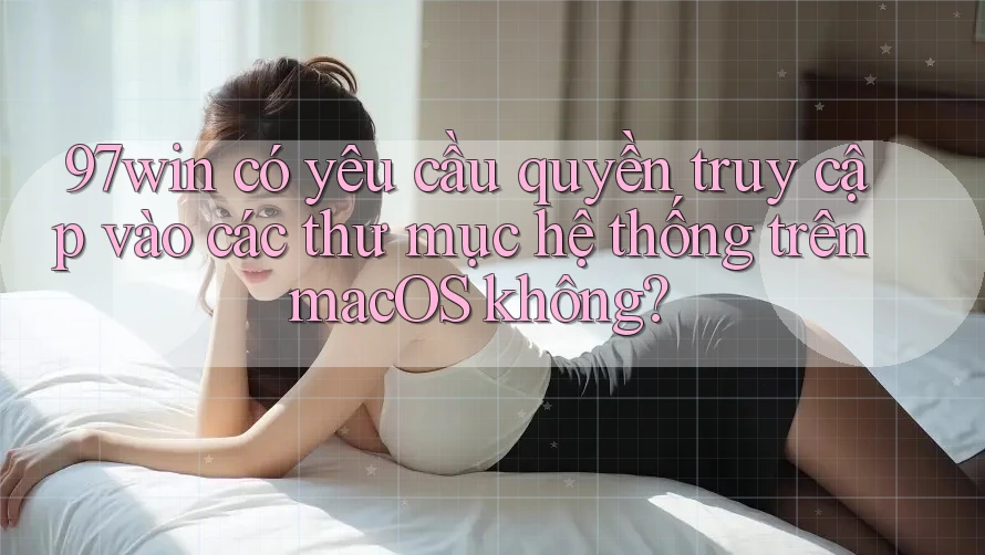 97win có yêu cầu quyền truy cập vào các thư mục hệ thống trên macOS không? 97win có yêu cầu quyền truy cập vào các thư mục hệ thống trên macOS không?