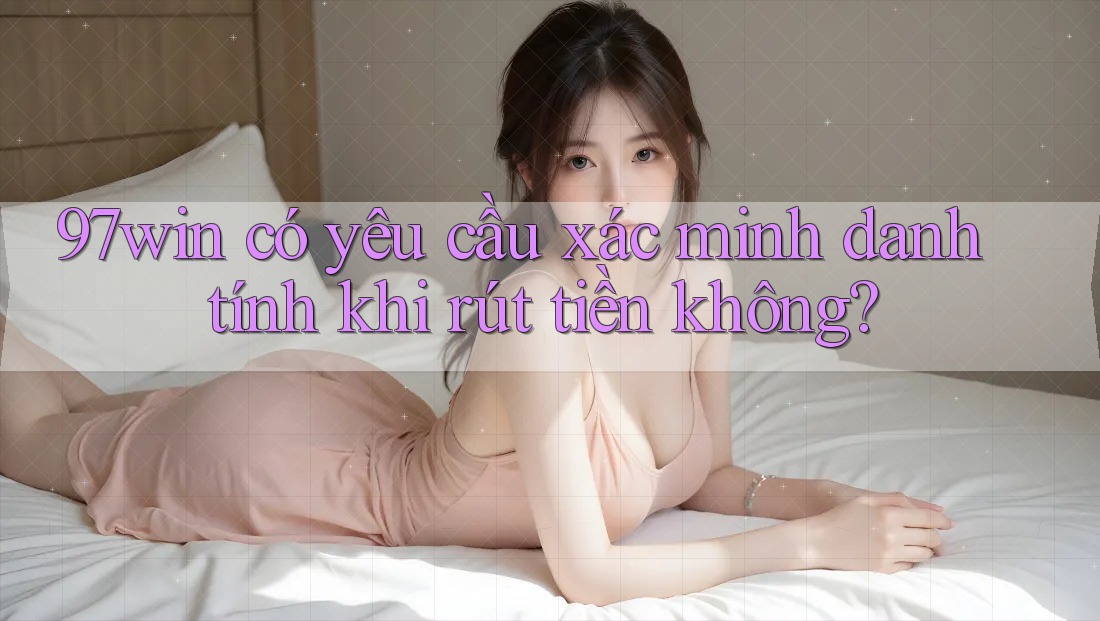 97win có yêu cầu xác minh danh tính khi rút tiền không? 97win có yêu cầu xác minh danh tính khi rút tiền không?