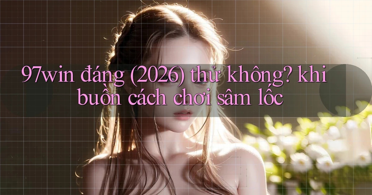 97win đáng (2026) thử không khi buồn cách chơi sâm lốc