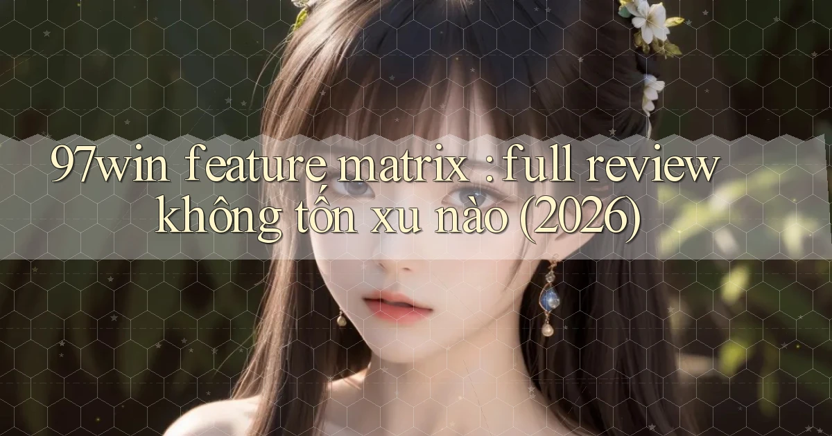 97win feature matrix full review không tốn xu nào (2026)