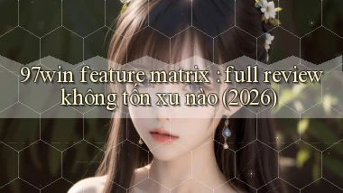 97win feature matrix full review không tốn xu nào (2026)