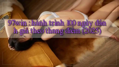 97win hành trình 100 ngày đánh giá theo thang điểm (2025)