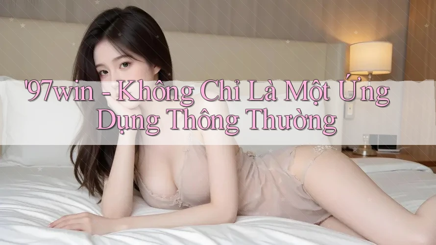 ‘97win Không Chỉ Là Một Ứng Dụng Thông Thường ‘97win Không Chỉ Là Một Ứng Dụng Thông Thường