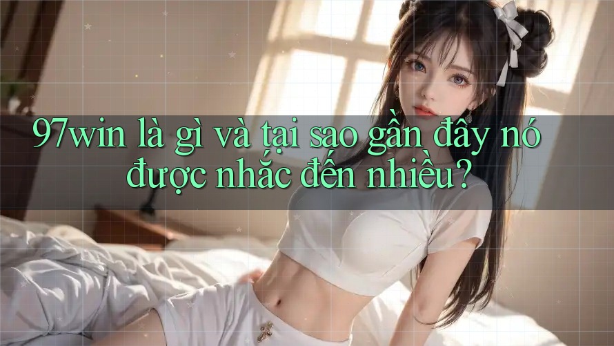 97win là gì và tại sao gần đây nó được nhắc đến nhiều?