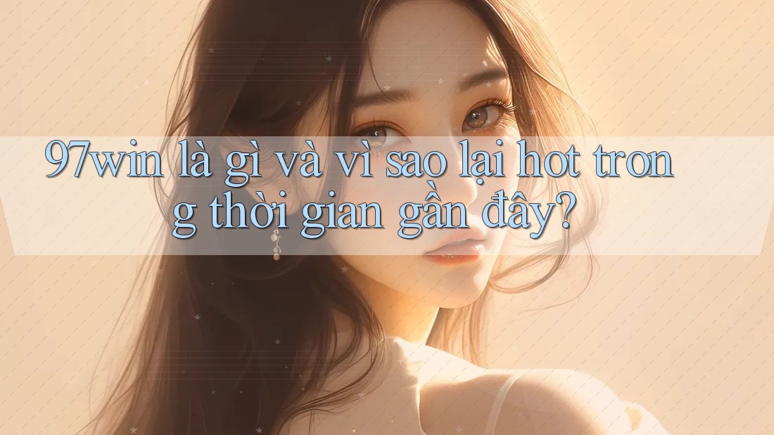 97win là gì và vì sao lại hot trong thời gian gần đây? 97win là gì và vì sao lại hot trong thời gian gần đây?