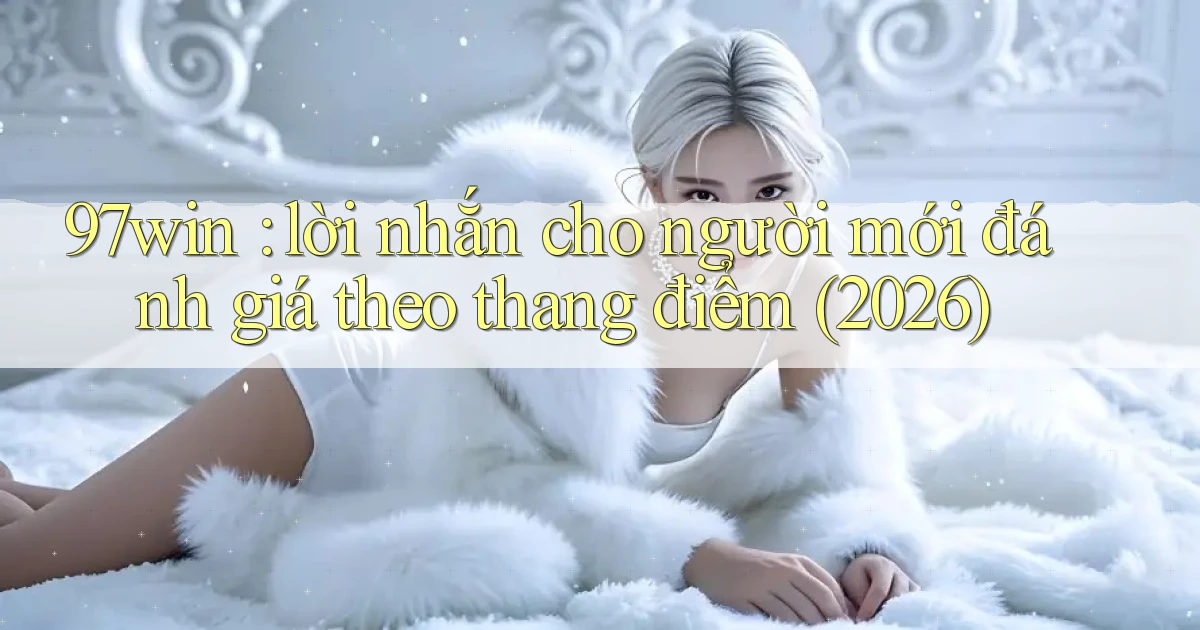 97win lời nhắn cho người mới đánh giá theo thang điểm (2026)