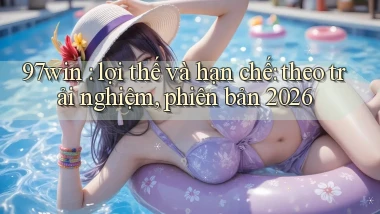 97win lợi thế và hạn chế theo trải nghiệm, phiên bản 2026