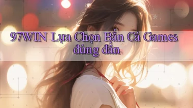 97win  lựa chọn bắn cá games đúng đắn