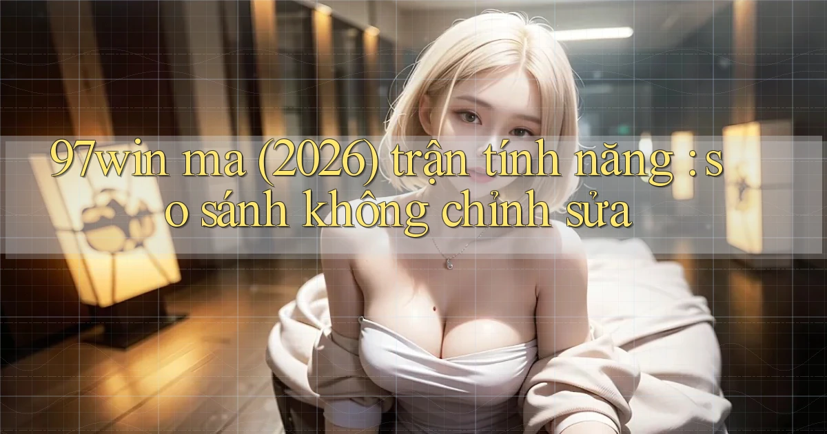 97win ma (2026) trận tính năng so sánh không chỉnh sửa