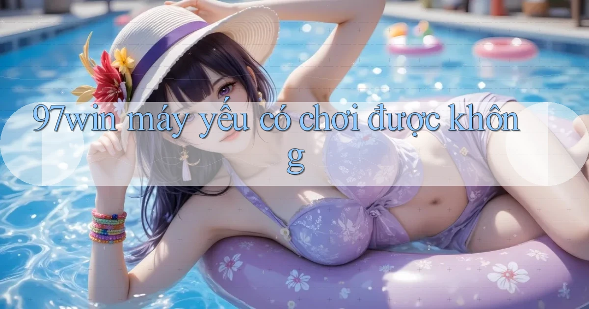 97win máy yếu có chơi được không