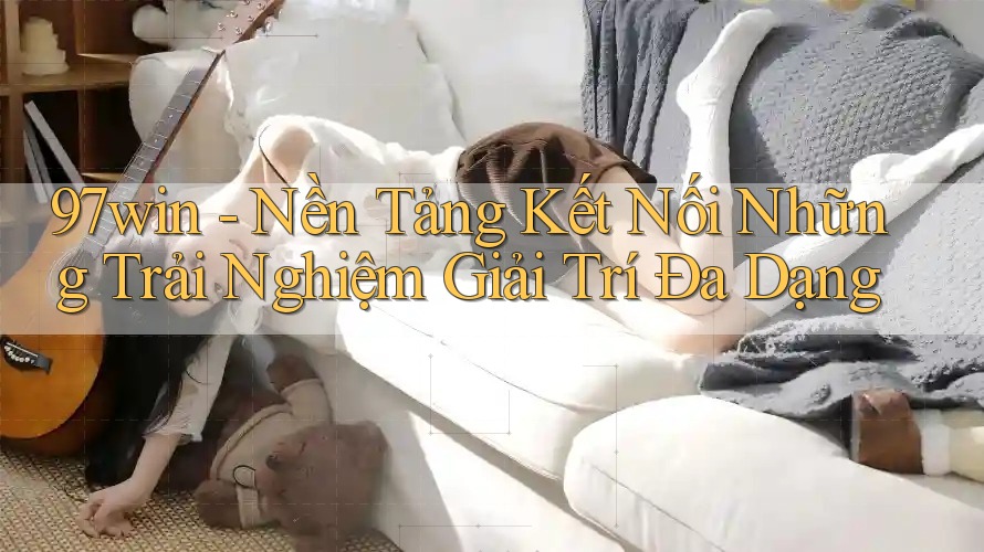 97win - Nền Tảng Kết Nối Những Trải Nghiệm Giải Trí Đa Dạng 97win - Nền Tảng Kết Nối Những Trải Nghiệm Giải Trí Đa Dạng