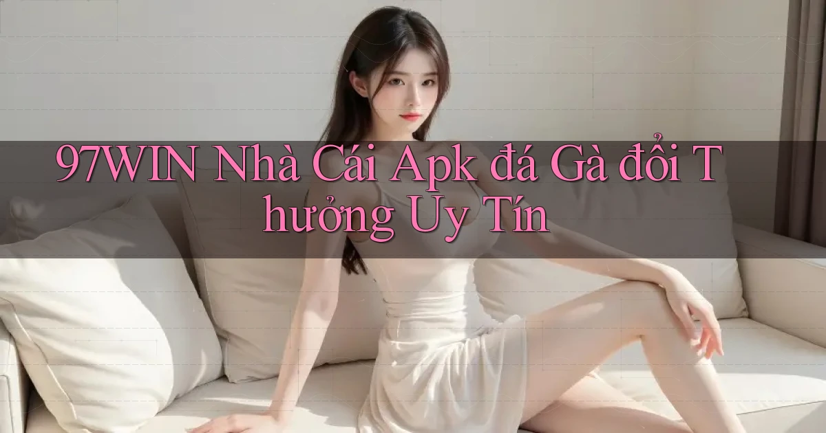 97win  nhà cái apk đá gà đổi thưởng uy tín