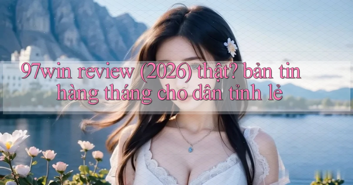 97win review (2026) thật bản tin hàng tháng cho dân tỉnh lẻ