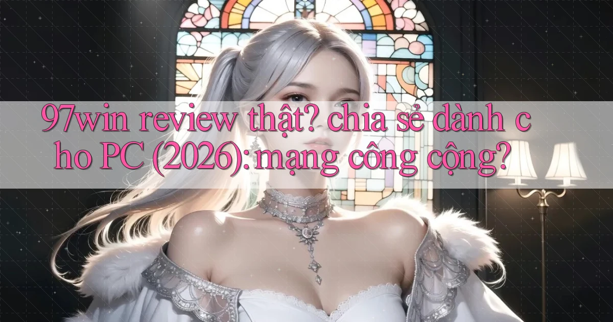 97win review thật chia sẻ dành cho PC (2026) mạng công cộng