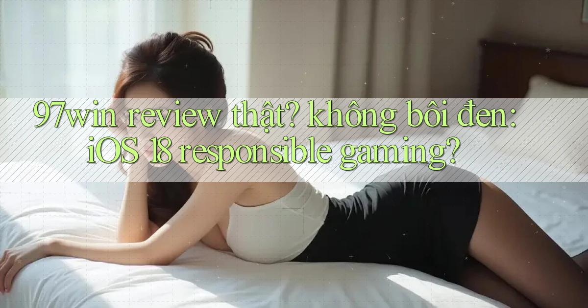 97win review thật không bôi đen iOS 18 responsible gaming