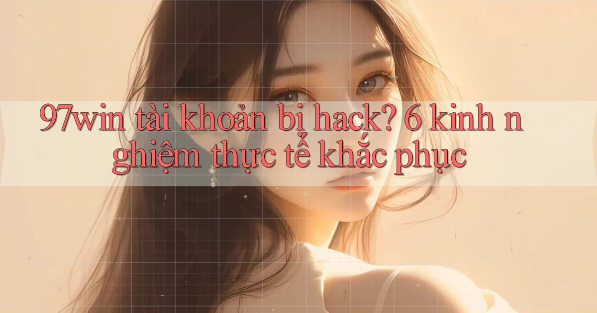 97win tài khoản bị hack 6 kinh nghiệm thực tế khắc phục
