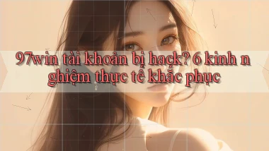 97win tài khoản bị hack 6 kinh nghiệm thực tế khắc phục